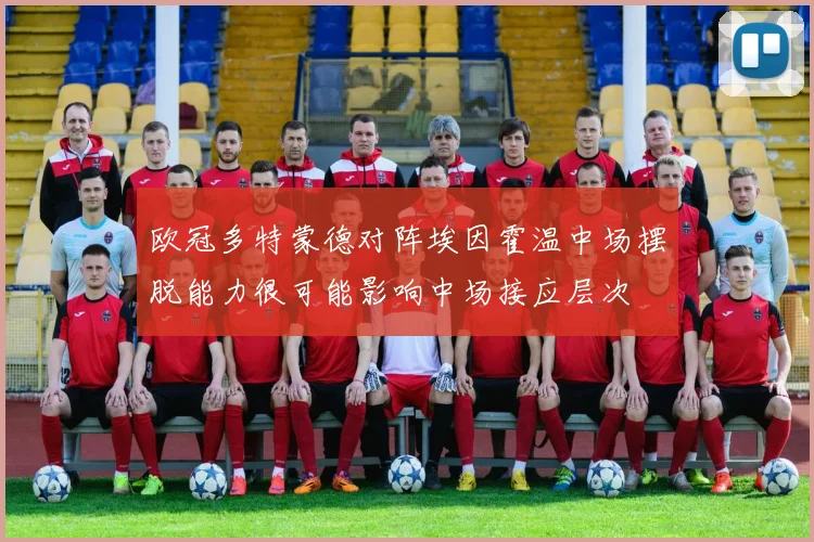 欧冠多特蒙德对阵埃因霍温中场摆脱能力很可能影响中场接应层次