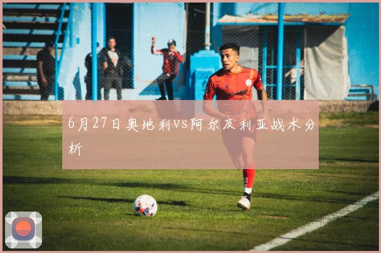 6月27日奥地利vs阿尔及利亚战术分析