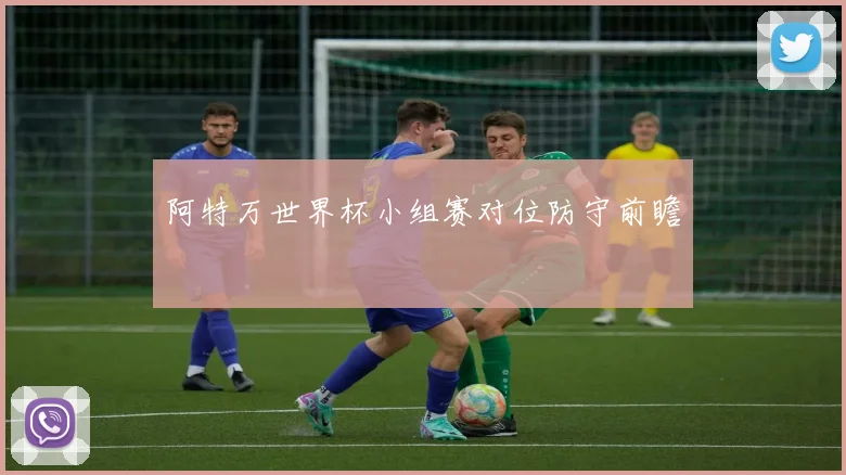 阿特万世界杯小组赛对位防守前瞻
