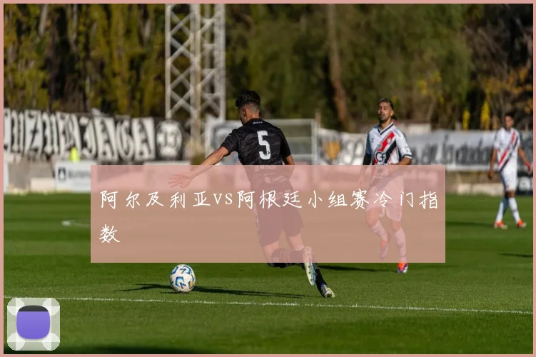 阿尔及利亚vs阿根廷小组赛冷门指数