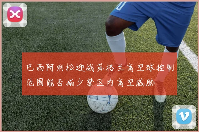 巴西阿利松迎战苏格兰高空球控制范围能否减少禁区内高空威胁