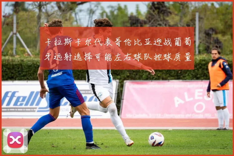 卡拉斯卡尔代表哥伦比亚迎战葡萄牙远射选择可能左右球队控球质量