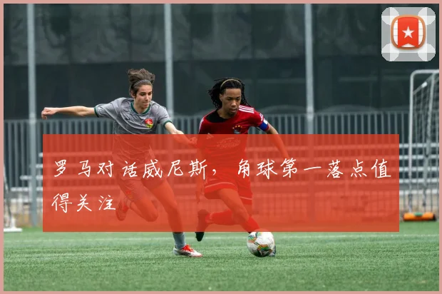 罗马对话威尼斯，角球第一落点值得关注