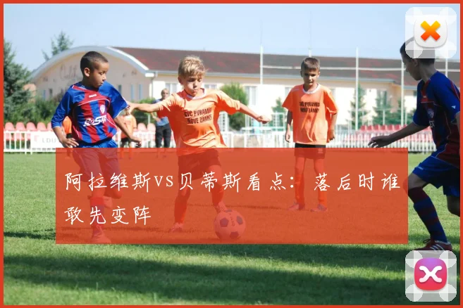 阿拉维斯vs贝蒂斯看点：落后时谁敢先变阵