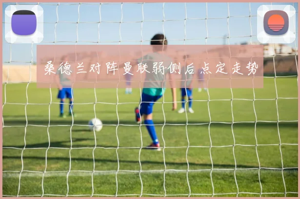 桑德兰对阵曼联弱侧后点定走势