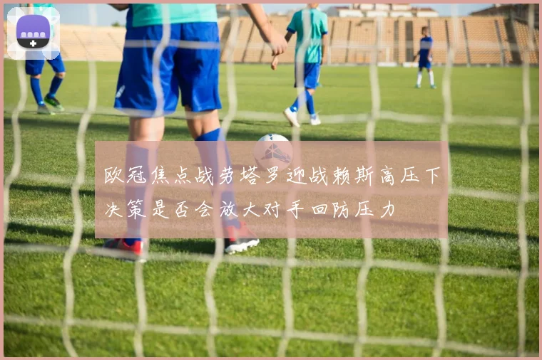 欧冠焦点战劳塔罗迎战赖斯高压下决策是否会放大对手回防压力