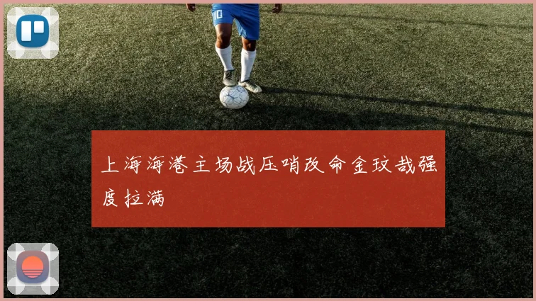 上海海港主场战压哨改命金玟哉强度拉满