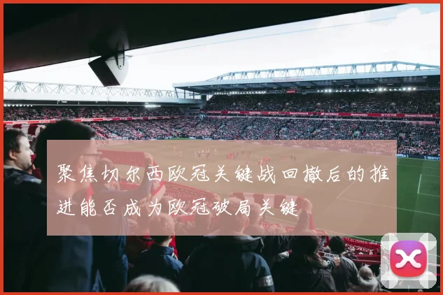聚焦切尔西欧冠关键战回撤后的推进能否成为欧冠破局关键