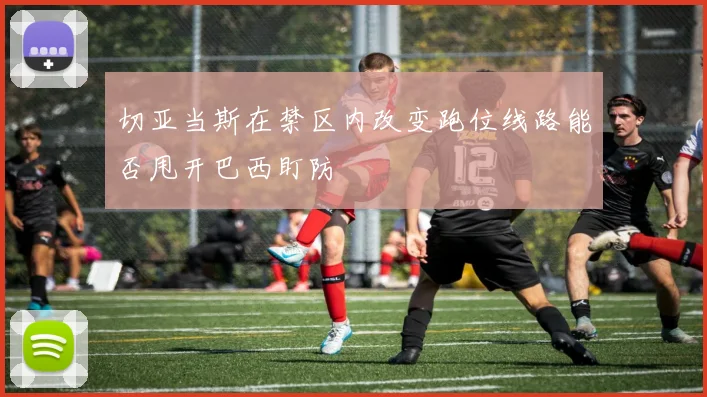 切亚当斯在禁区内改变跑位线路能否甩开巴西盯防