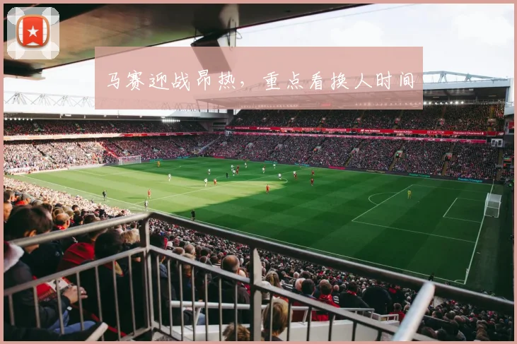 马赛迎战昂热，重点看换人时间