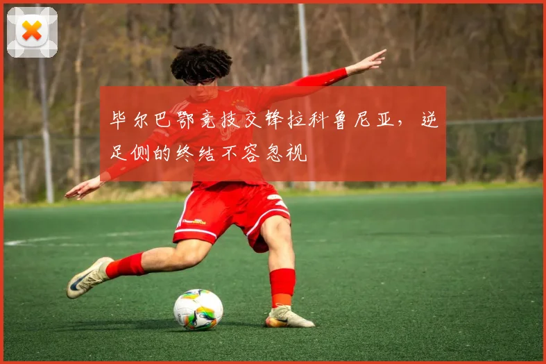 毕尔巴鄂竞技交锋拉科鲁尼亚，逆足侧的终结不容忽视