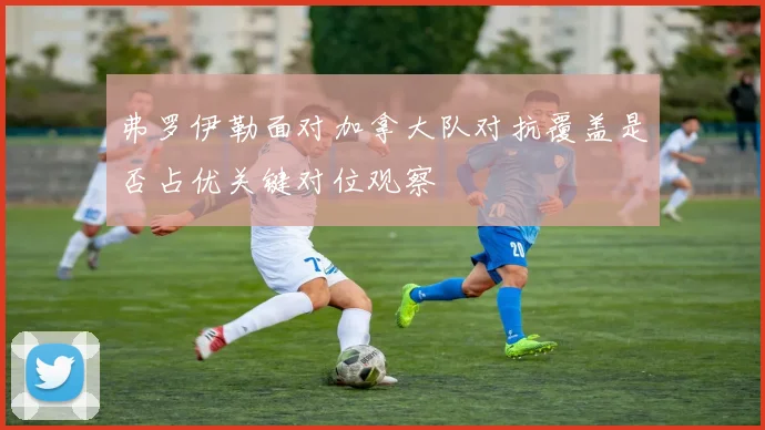 弗罗伊勒面对加拿大队对抗覆盖是否占优关键对位观察