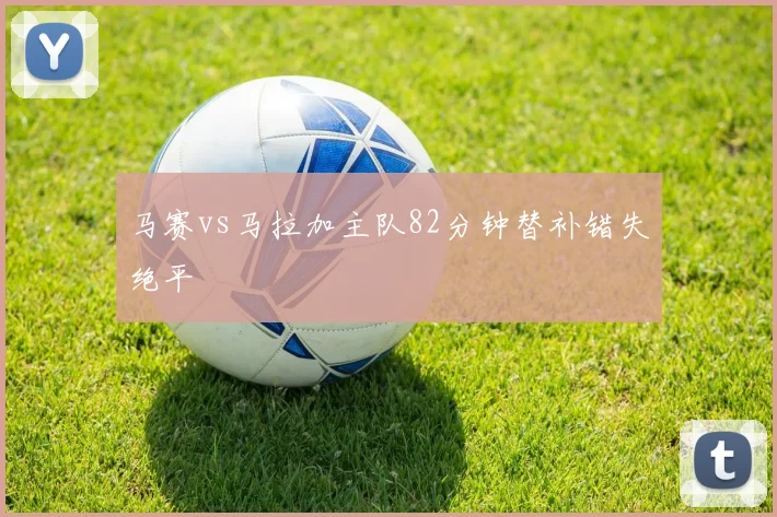 马赛vs马拉加主队82分钟替补错失绝平