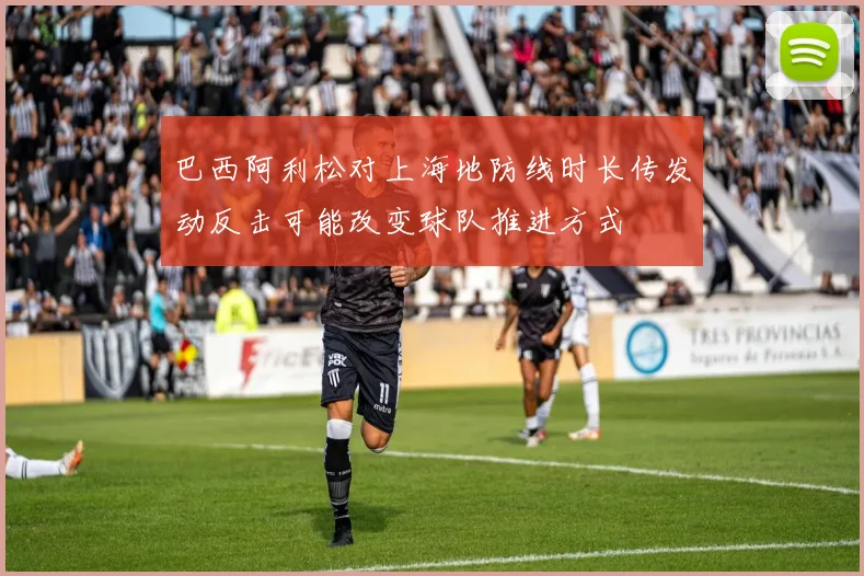 巴西阿利松对上海地防线时长传发动反击可能改变球队推进方式