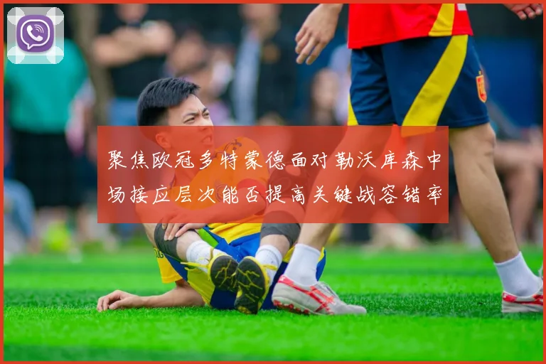 聚焦欧冠多特蒙德面对勒沃库森中场接应层次能否提高关键战容错率