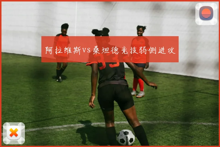 阿拉维斯vs桑坦德竞技弱侧进攻