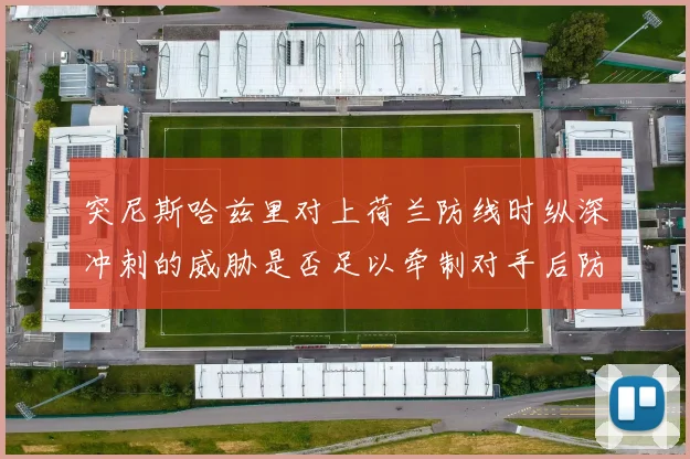 突尼斯哈兹里对上荷兰防线时纵深冲刺的威胁是否足以牵制对手后防