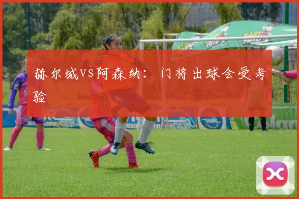 赫尔城vs阿森纳：门将出球会受考验