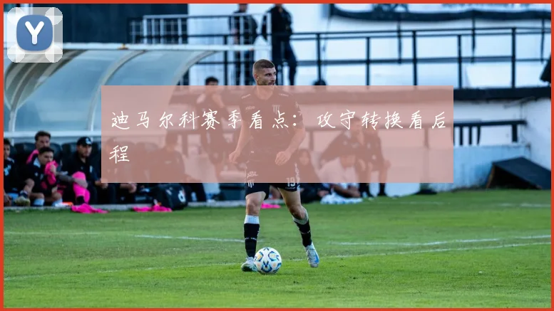 迪马尔科赛季看点：攻守转换看后程