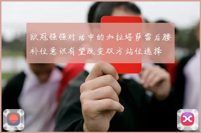 欧冠强强对话中的加拉塔萨雷后腰补位意识有望改变双方站位选择