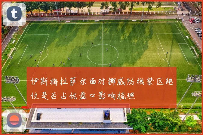 伊斯梅拉萨尔面对挪威防线禁区跑位是否占优盘口影响梳理
