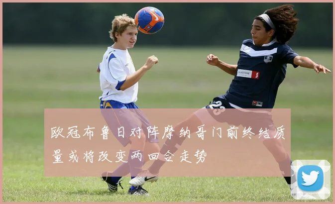 欧冠布鲁日对阵摩纳哥门前终结质量或将改变两回合走势