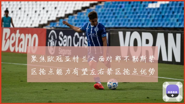 聚焦欧冠亚特兰大面对那不勒斯禁区抢点能力有望左右禁区抢点优势