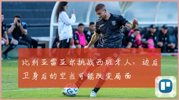 比利亚雷亚尔挑战西班牙人，边后卫身后的空当可能改变局面