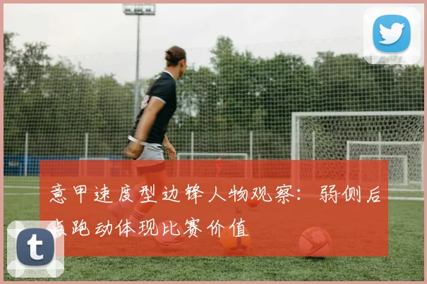 意甲速度型边锋人物观察：弱侧后点跑动体现比赛价值