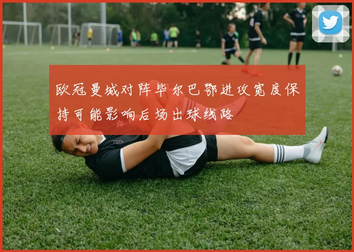 欧冠曼城对阵毕尔巴鄂进攻宽度保持可能影响后场出球线路